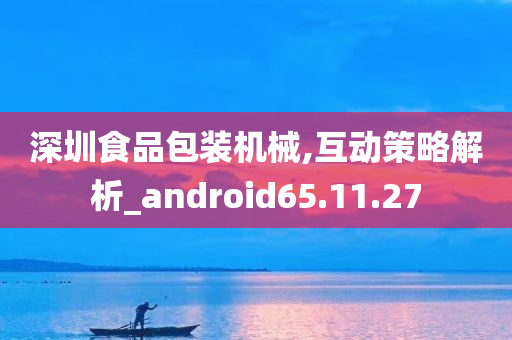 深圳食品包装机械,互动策略解析_android65.11.27