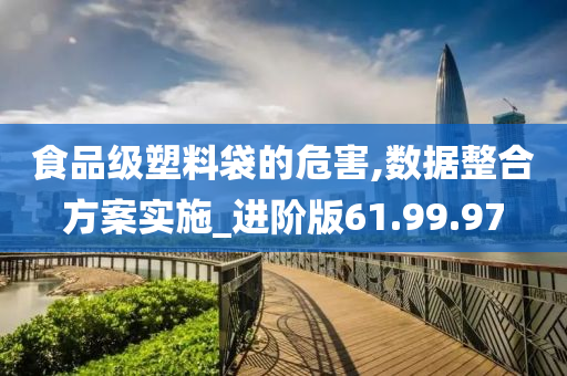 食品级塑料袋的危害,数据整合方案实施_进阶版61.99.97