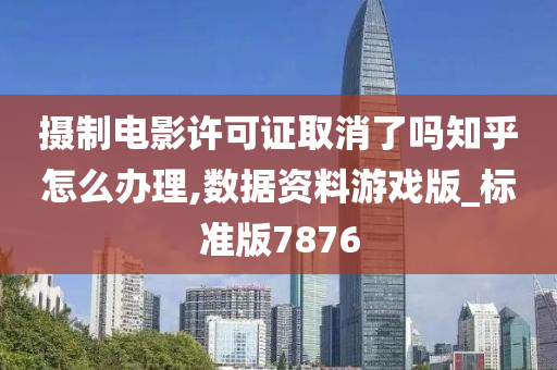 摄制电影许可证取消了吗知乎怎么办理,数据资料游戏版_标准版7876