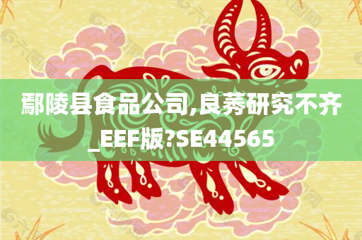 鄢陵县食品公司,良莠研究不齐_EEF版?SE44565