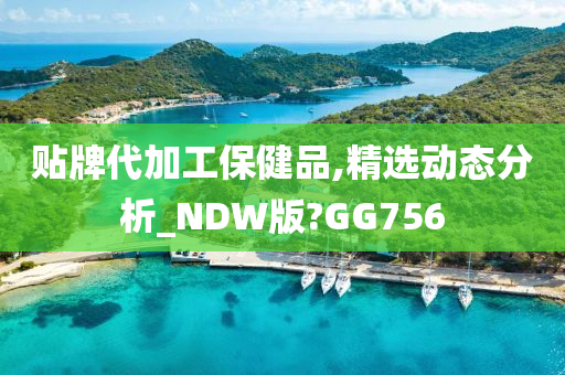 贴牌代加工保健品,精选动态分析_NDW版?GG756