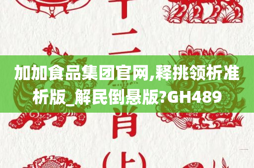 加加食品集团官网,释挑领析准析版_解民倒悬版?GH489