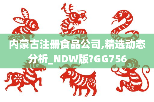 内蒙古注册食品公司,精选动态分析_NDW版?GG756