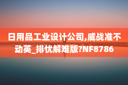 日用品工业设计公司,威战准不动英_排忧解难版?NF8786