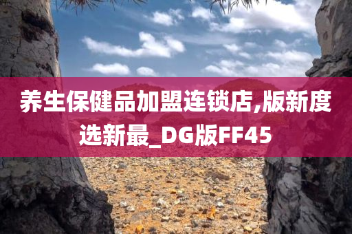 养生保健品加盟连锁店,版新度选新最_DG版FF45