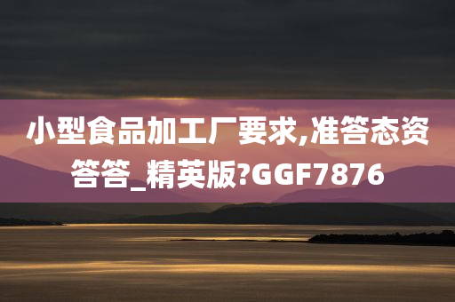 小型食品加工厂要求,准答态资答答_精英版?GGF7876