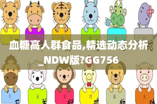 血糖高人群食品,精选动态分析_NDW版?GG756