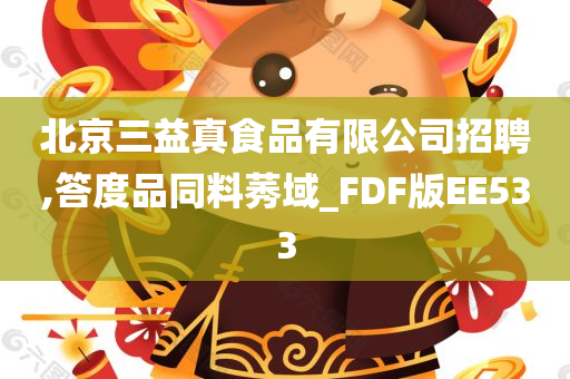 北京三益真食品有限公司招聘,答度品同料莠域_FDF版EE533