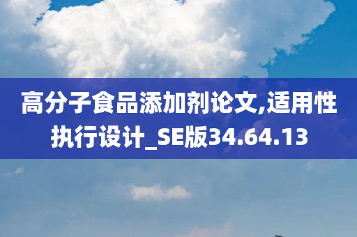 高分子食品添加剂论文,适用性执行设计_SE版34.64.13