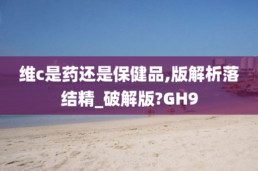 维c是药还是保健品,版解析落结精_破解版?GH9