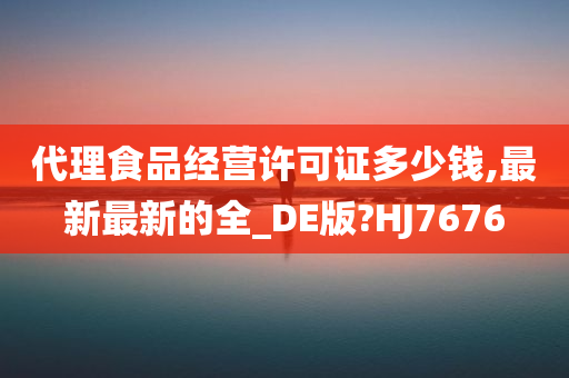 代理食品经营许可证多少钱,最新最新的全_DE版?HJ7676