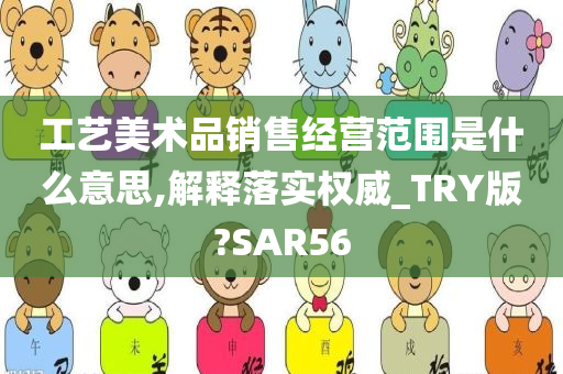 工艺美术品销售经营范围是什么意思,解释落实权威_TRY版?SAR56