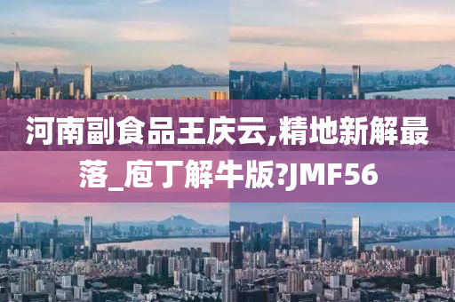 河南副食品王庆云,精地新解最落_庖丁解牛版?JMF56