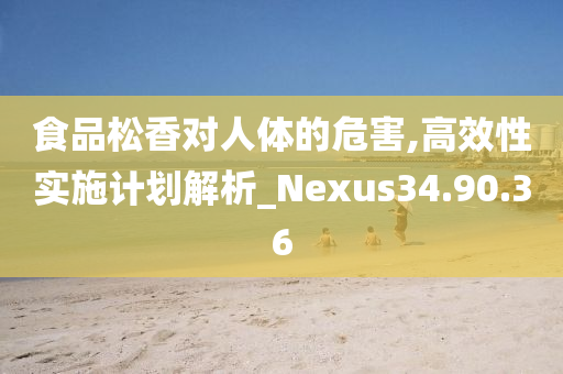 食品松香对人体的危害,高效性实施计划解析_Nexus34.90.36