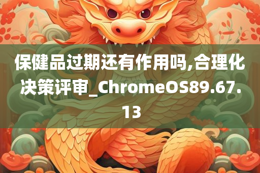 保健品过期还有作用吗,合理化决策评审_ChromeOS89.67.13