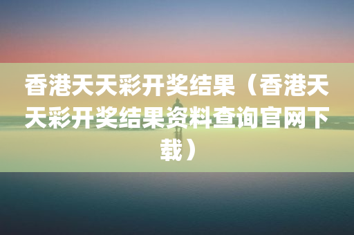 香港天天彩开奖结果（香港天天彩开奖结果资料查询官网下载）