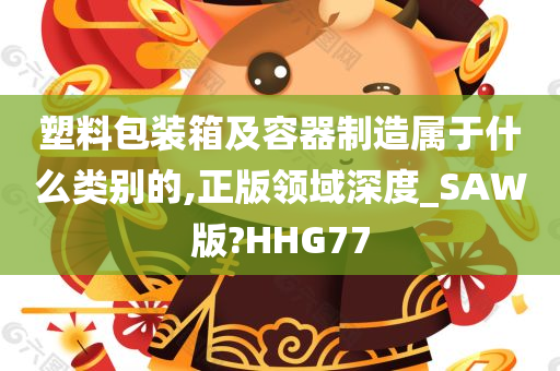 塑料包装箱及容器制造属于什么类别的,正版领域深度_SAW版?HHG77