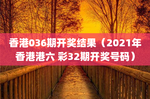 香港036期开奖结果（2021年香港港六 彩32期开奖号码）