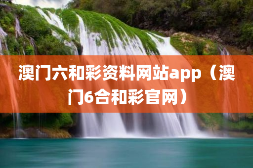 澳门六和彩资料网站app（澳门6合和彩官网）