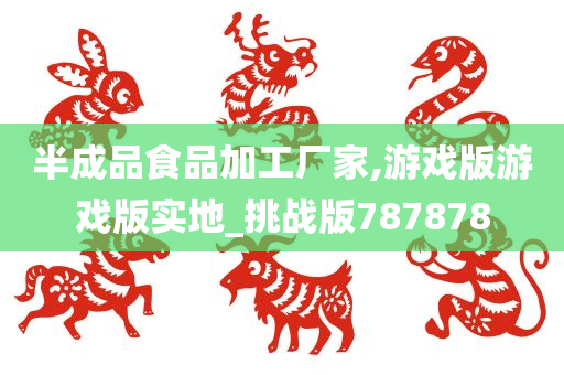 半成品食品加工厂家,游戏版游戏版实地_挑战版787878