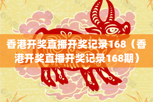 香港开奖直播开奖记录168（香港开奖直播开奖记录168期）