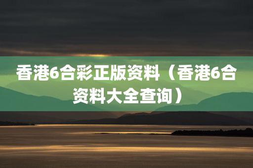 香港6合彩正版资料（香港6合资料大全查询）