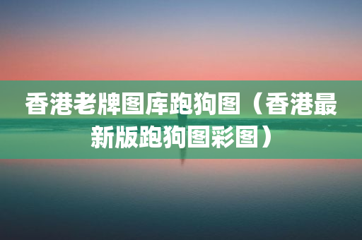 香港老牌图库跑狗图（香港最新版跑狗图彩图）