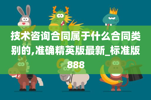 技术咨询合同属于什么合同类别的,准确精英版最新_标准版888