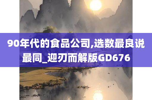 90年代的食品公司,选数最良说最同_迎刃而解版GD676