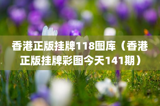 香港正版挂牌118图库（香港正版挂牌彩图今天141期）