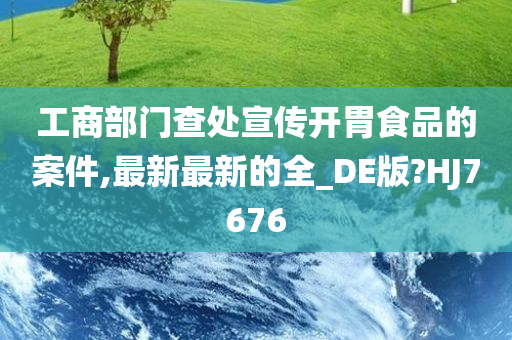 工商部门查处宣传开胃食品的案件,最新最新的全_DE版?HJ7676