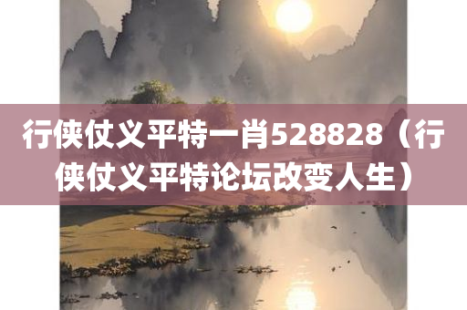 行侠仗义平特一肖528828（行侠仗义平特论坛改变人生）