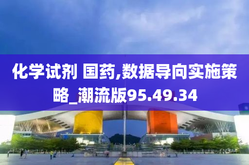 化学试剂 国药,数据导向实施策略_潮流版95.49.34