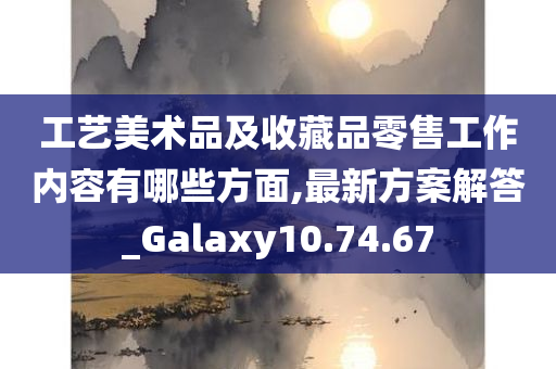 工艺美术品及收藏品零售工作内容有哪些方面,最新方案解答_Galaxy10.74.67