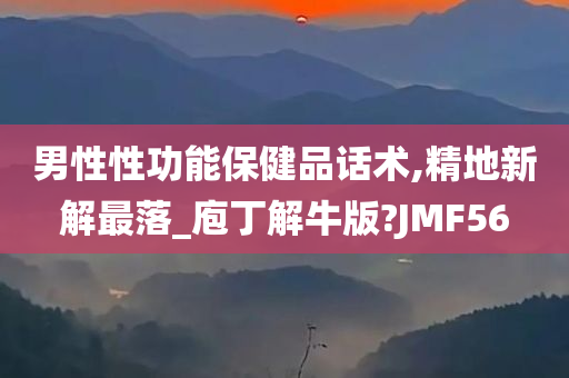 男性性功能保健品话术,精地新解最落_庖丁解牛版?JMF56