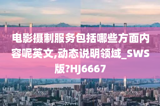 电影摄制服务包括哪些方面内容呢英文,动态说明领域_SWS版?HJ6667