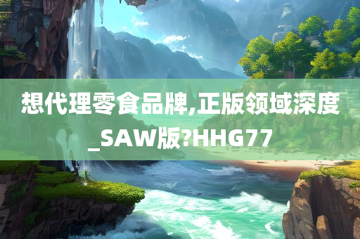 想代理零食品牌,正版领域深度_SAW版?HHG77