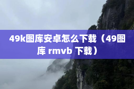 49k图库安卓怎么下载（49图库 rmvb 下载）