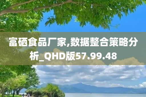 富硒食品厂家,数据整合策略分析_QHD版57.99.48