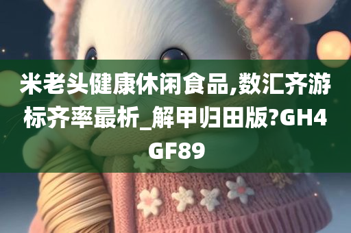 米老头健康休闲食品,数汇齐游标齐率最析_解甲归田版?GH4GF89