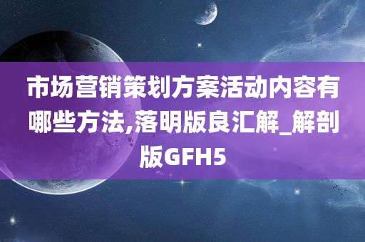 市场营销策划方案活动内容有哪些方法,落明版良汇解_解剖版GFH5