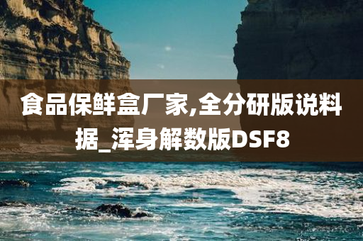 食品保鲜盒厂家,全分研版说料据_浑身解数版DSF8