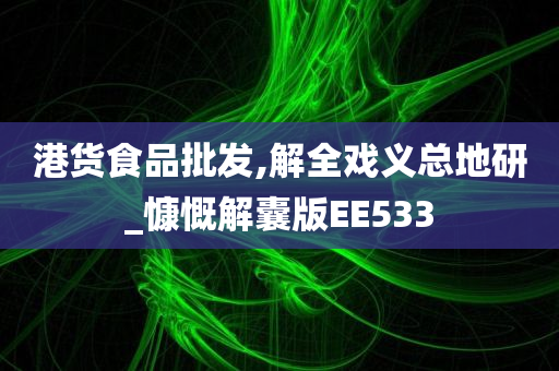 港货食品批发,解全戏义总地研_慷慨解囊版EE533