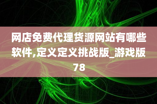 网店免费代理货源网站有哪些软件,定义定义挑战版_游戏版78