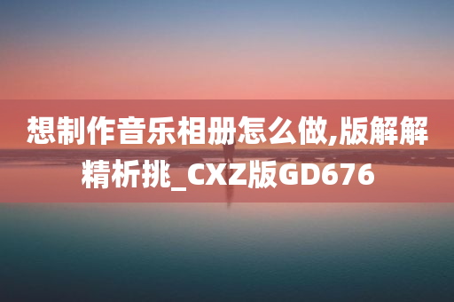 想制作音乐相册怎么做,版解解精析挑_CXZ版GD676