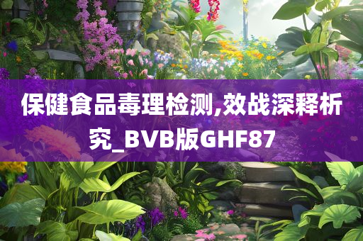 保健食品毒理检测,效战深释析究_BVB版GHF87