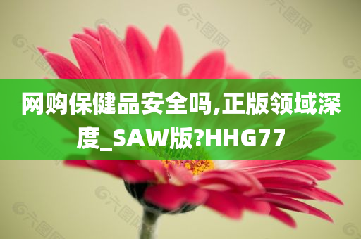 网购保健品安全吗,正版领域深度_SAW版?HHG77