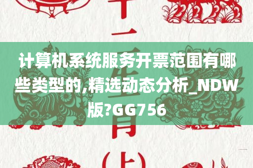 计算机系统服务开票范围有哪些类型的,精选动态分析_NDW版?GG756