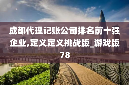 成都代理记账公司排名前十强企业,定义定义挑战版_游戏版78