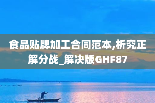 食品贴牌加工合同范本,析究正解分战_解决版GHF87